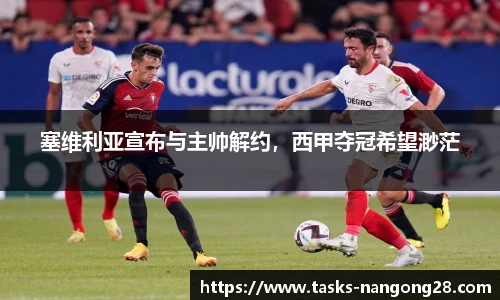 塞维利亚宣布与主帅解约，西甲夺冠希望渺茫