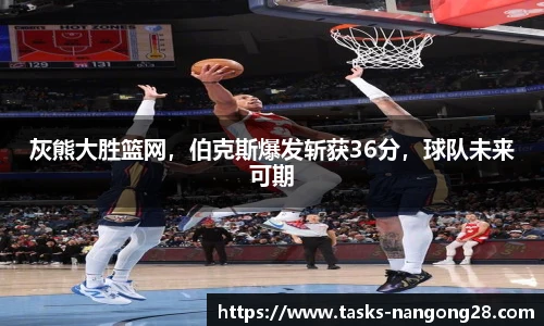 灰熊大胜篮网，伯克斯爆发斩获36分，球队未来可期