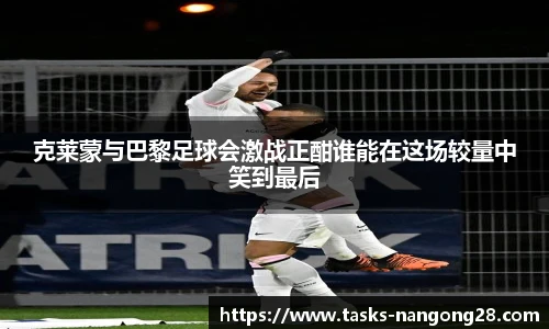 克莱蒙与巴黎足球会激战正酣谁能在这场较量中笑到最后