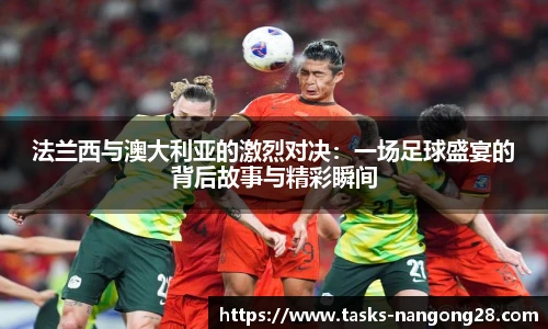 法兰西与澳大利亚的激烈对决：一场足球盛宴的背后故事与精彩瞬间